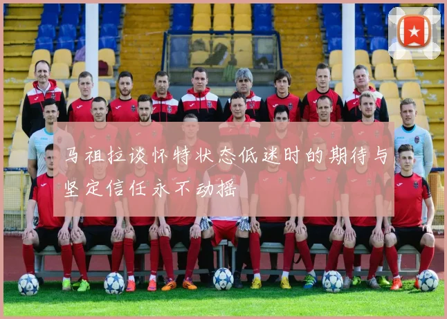 马祖拉谈怀特状态低迷时的期待与坚定信任永不动摇