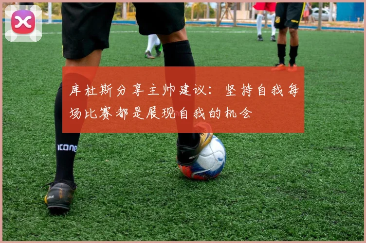 库杜斯分享主帅建议：坚持自我每场比赛都是展现自我的机会